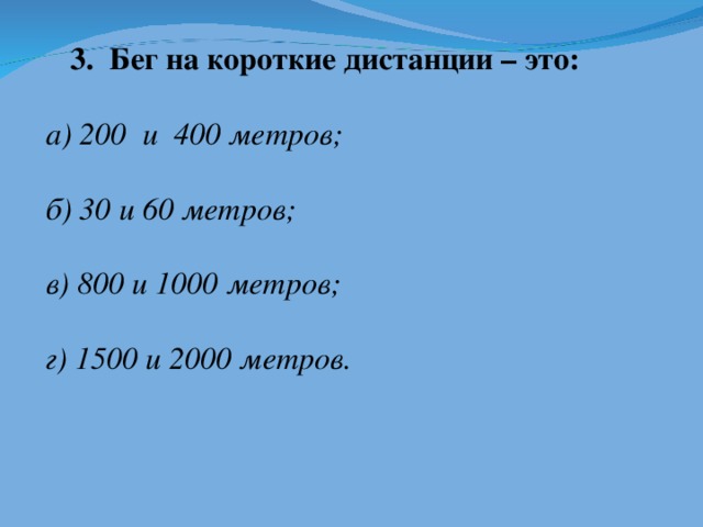 3. Бег на короткие дистанции – это:      а) 200 и 400 метров;       б) 30 и 60 метров;        в) 800 и 1000 метров;       г) 1500 и 2000 метров.