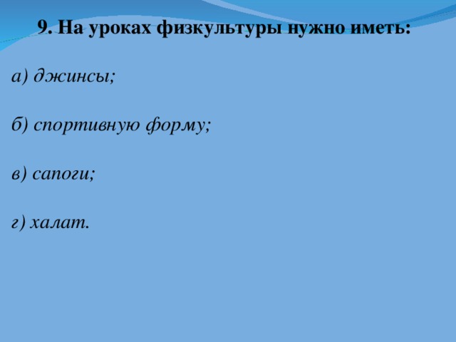 9. На уроках физкультуры нужно иметь:  а) джинсы;  б) спортивную форму;  в) сапоги;  г) халат.