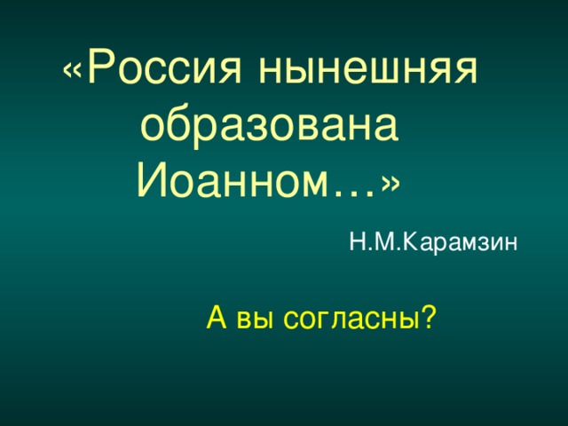 «Россия нынешняя образована Иоанном…»  Н.М.Карамзин А вы согласны?