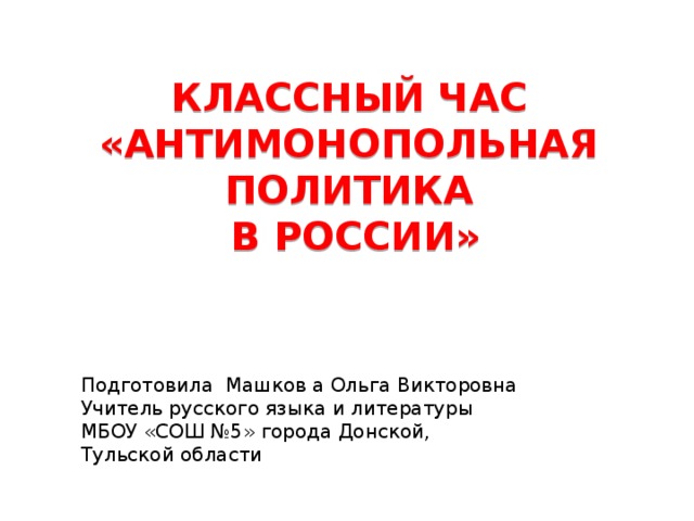 КЛАССНЫЙ ЧАС «Антимонопольная политика  в России» Подготовила Машков а Ольга Викторовна Учитель русского языка и литературы МБОУ «СОШ №5» города Донской, Тульской области