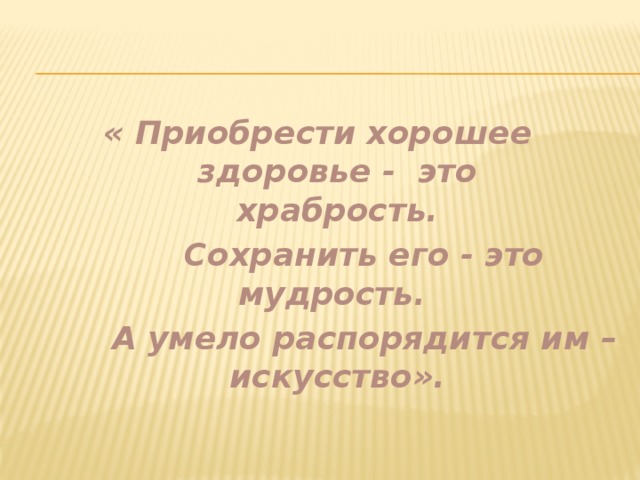 « Приобрести хорошее здоровье - это храбрость.  Сохранить его - это мудрость.  А умело распорядится им – искусство».