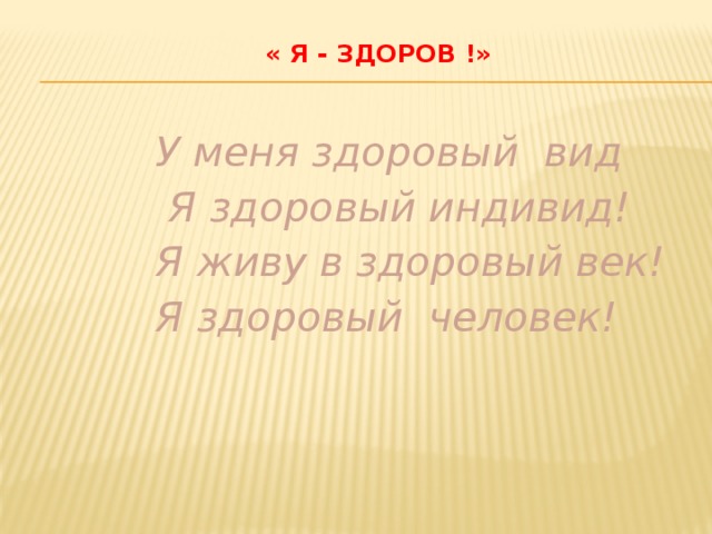 « Я - здоров !»    У меня здоровый вид  Я здоровый индивид! Я живу в здоровый век! Я здоровый человек!