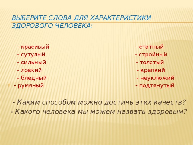 Выберите слова для характеристики здорового человека:      - красивый - статный  - сутулый - стройный  - сильный - толстый  - ловкий - крепкий  - бледный - неуклюжий - румяный - подтянутый    - Каким способом можно достичь этих качеств?  - Какого человека мы можем назвать здоровым?  