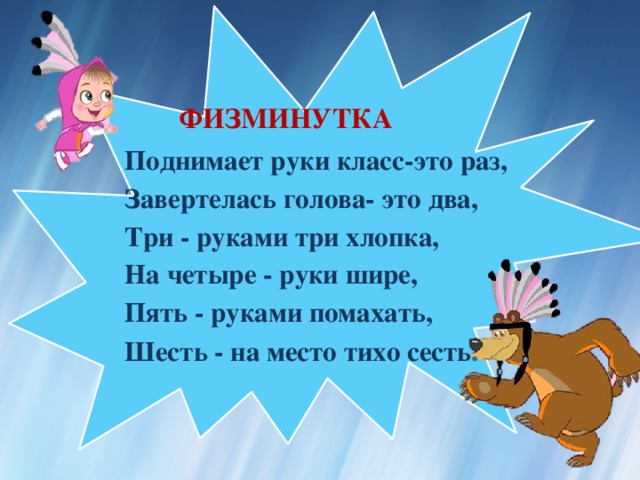 Физминутка Поднимает руки класс-это раз,  Завертелась голова- это два,  Три - руками три хлопка,  На четыре - руки шире,  Пять - руками помахать,  Шесть - на место тихо сесть .