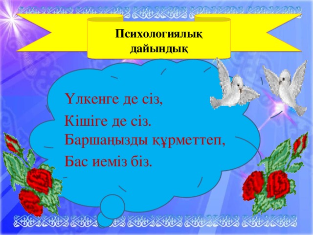 Психологиялық дайындық Үлкенге де сіз, Кішіге де сіз. Баршаңызды құрметтеп, Бас иеміз біз.