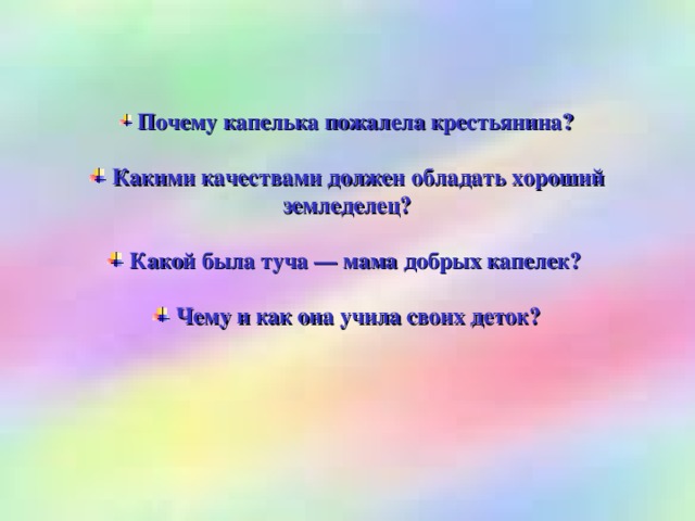 Почему капелька пожалела крестьянина?   Какими качествами должен обладать хороший земледелец?   Какой была туча — мама добрых капелек?   Чему и как она учила своих деток?