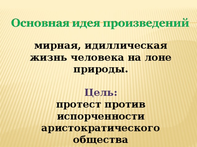 мирная, идиллическая жизнь человека на лоне природы.   Цель:  протест против испорченности аристократического общества