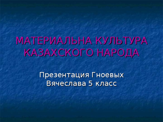 МАТЕРИАЛЬНА КУЛЬТУРА КАЗАХСКОГО НАРОДА Презентация Гноевых Вячеслава 5 класс