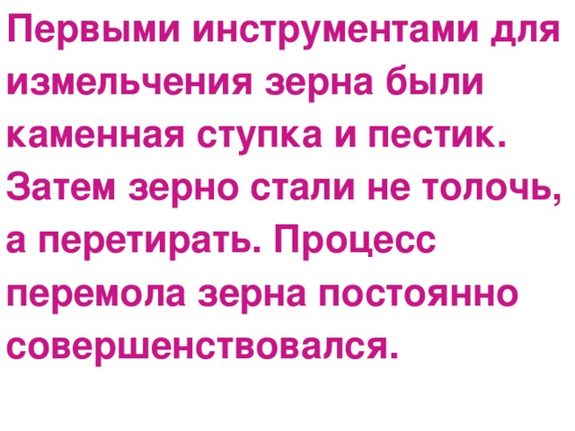 Первыми инструментами для измельчения зерна были каменная ступка и пестик. Затем зерно стали не толочь, а перетирать. Процесс перемола зерна постоянно совершенствовался.