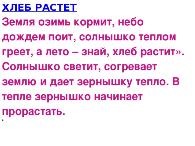 ХЛЕБ РАСТЕТ Земля озимь кормит, небо дождем поит, солнышко теплом греет, а лето – знай, хлеб растит». Солнышко светит, согревает землю и дает зернышку тепло. В тепле зернышко начинает прорастать.