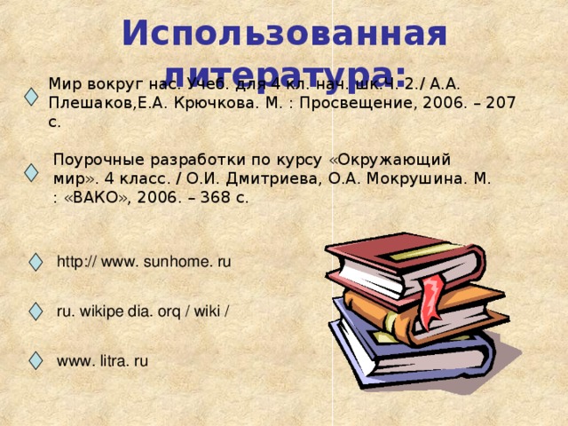 Использованная  литература: Мир вокруг нас. Учеб. для 4 кл. нач. шк.Ч. 2./ А.А. Плешаков,Е.А. Крючкова. М. : Просвещение, 2006. – 207 с. Поурочные разработки по курсу «Окружающий мир». 4 класс. / О.И. Дмитриева, О.А. Мокрушина. М. : «ВАКО», 2006. – 368 с. http : // www . sunhome . ru ru . wikipe dia . orq / wiki / www . litra . ru