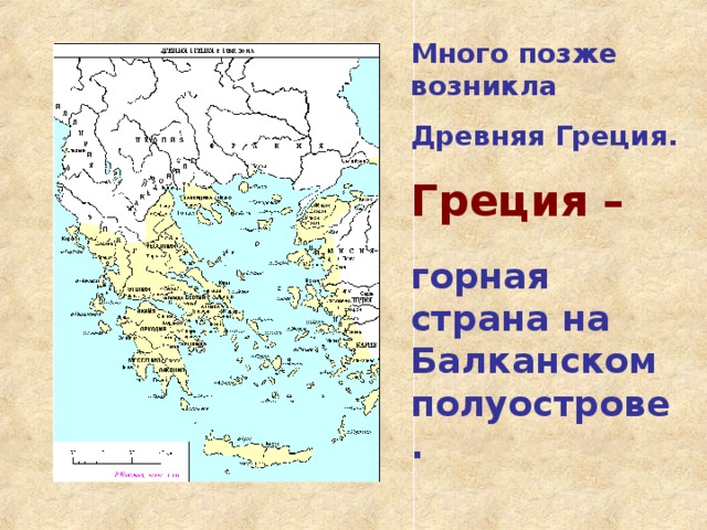 Много позже возникла Древняя Греция. Греция –   горная страна на Балканском полуострове.