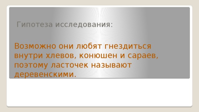 Гипотеза исследования: Возможно они любят гнездиться внутри хлевов, конюшен и сараев, поэтому ласточек называют деревенскими.