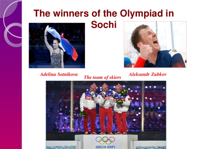 The winners of the Olympiad in Sochi Adelina Sotnikova Aleksandr Zubkov The team of skiers