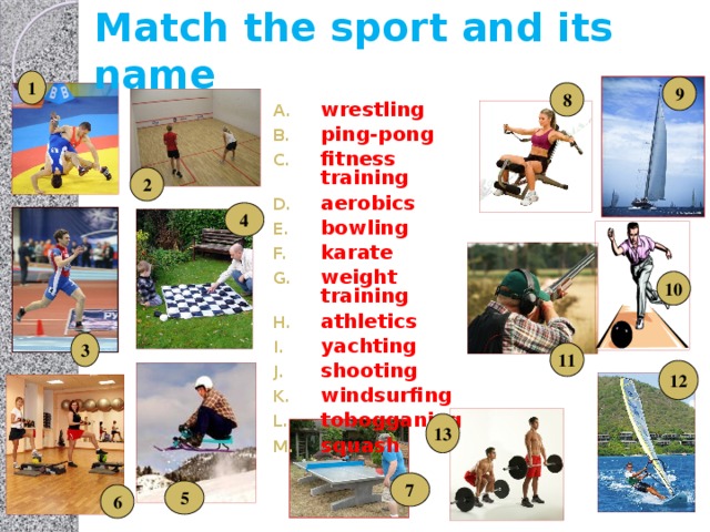 Match the sport and its name 1 9 8 wrestling ping-pong fitness training aerobics bowling karate weight training athletics yachting shooting windsurfing tobogganing squash 2 4 10 3 11 12 13 7 5 6