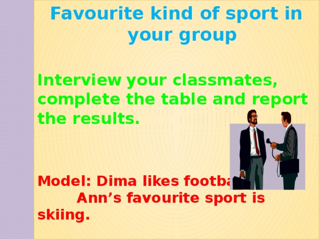 Favourite kind of sport in your group  Interview  your classmates, complete the table and report the results. Model: Dima likes football  Ann’s favourite sport is skiing.