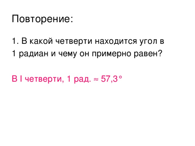 Повторение: 1. В какой четверти находится угол в 1 радиан и чему он примерно равен? В I четверти, 1 рад.  57,3 °