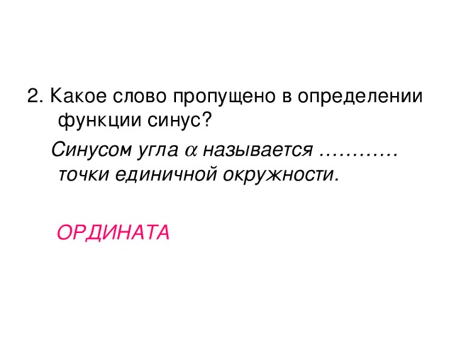 2. Какое слово пропущено в определении функции синус?  Синусом угла  называется ………… точки единичной окружности.   ОРДИНАТА