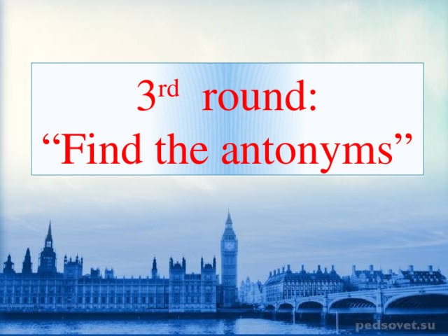 3 rd round: “ Find the antonyms”