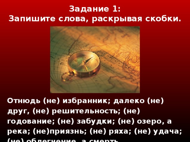 Задание 1 :  Запишите слова, раскрывая скобки.   Отнюдь (не) избранник; далеко (не) друг, (не) решительность; (не) годование; (не) забудки; (не) озеро, а река; (не)приязнь; (не) ряха; (не) удача; (не) облегчение, а смерть