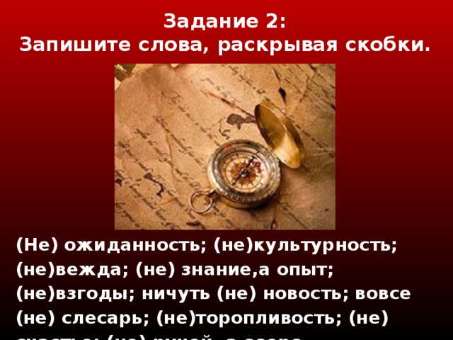 Задание 2 :  Запишите слова, раскрывая скобки. (Не) ожиданность; (не)культурность; (не)вежда; (не) знание,а опыт; (не)взгоды; ничуть (не) новость; вовсе (не) слесарь; (не)торопливость; (не) счастье; (не) ручей, а озеро