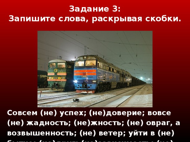 Задание 3 :  Запишите слова, раскрывая скобки. Совсем (не) успех; (не)доверие; вовсе (не) жадность; (не)жность; (не) овраг, а возвышенность; (не) ветер; уйти в (не) бытие; (не)друг; (не)зависимость; (не) бухгалтер