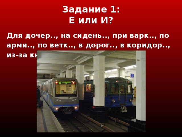 Задание 1 :  Е или И? Для дочер.., на сидень.., при варк.., по арми.., по ветк.., в дорог.., в коридор.., из-за книг..