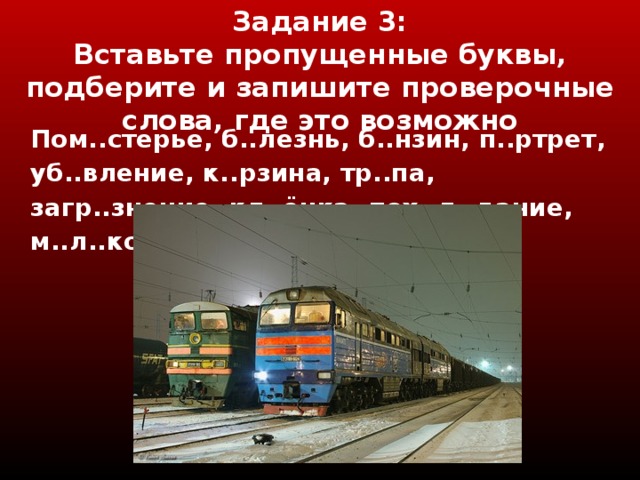 Задание 3 :  Вставьте пропущенные буквы, подберите и запишите проверочные слова, где это возможно Пом..стерье, б..лезнь, б..нзин, п..ртрет, уб..вление, к..рзина, тр..па, загр..знение, кл..ёнка, пох..л..дание, м..л..ко