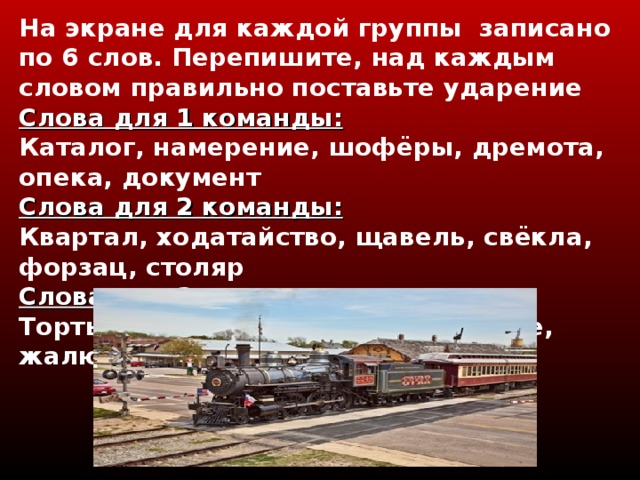 На экране для каждой группы записано по 6 слов. Перепишите, над каждым словом правильно поставьте ударение  Слова для 1 команды :  Каталог, намерение, шофёры, дремота, опека, документ  Слова для 2 команды :  Квартал, ходатайство, щавель, свёкла, форзац, столяр  Слова для 3 команды :  Торты, афера, цемент, обеспечение, жалюзи, феномен