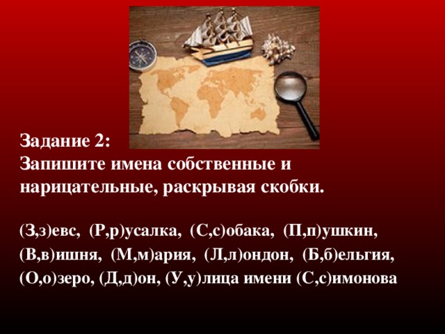 Задание 2 :  Запишите имена собственные и нарицательные, раскрывая скобки.   (З,з)евс, (Р,р)усалка, (С,с)обака, (П,п)ушкин, (В,в)ишня, (М,м)ария, (Л,л)ондон, (Б,б)ельгия, (О,о)зеро, (Д,д)он, (У,у)лица имени (С,с)имонова