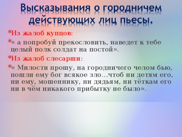 Из жалоб купцов: « а попробуй прекословить, наведет к тебе целый полк солдат на постой». Из жалоб слесарши: « Милости прошу, на городничего челом бью, пошли ему бог всякое зло…чтоб ни детям его, ни ему, мошеннику, ни дядьям, ни тёткам его ни в чём никакого прибытку не было».