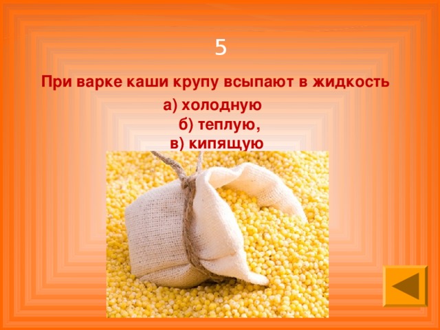 5 При варке каши крупу всыпают в жидкость а) холодную  б) теплую,  в) кипящую