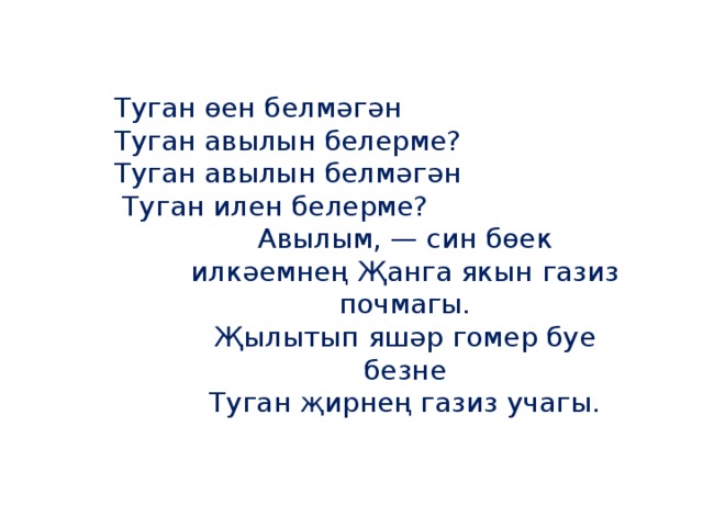 Туган өен белмәгән       Туган авылын белерме?       Туган авылын белмәгән        Туган илен белерме? Авылым, — син бөек илкәемнең Җанга якын газиз почмагы.  Җылытып яшәр гомер буе безне  Туган җирнең газиз учагы.