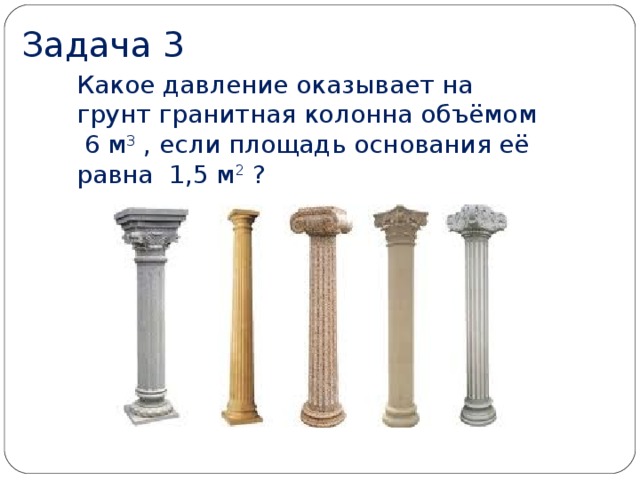 Задача 3 Какое давление оказывает на грунт гранитная колонна объёмом 6 м 3 , если площадь основания её равна 1,5 м 2 ?