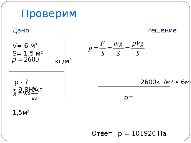 Проверим Дано: Решение:   V = 6 м 3   S = 1,5 м 2   кг/м 3       p - ?  2600кг/м 3 ∙ 6м 3 ∙ 9,8Н/кг  р=  1,5м 2        Ответ: p = 101920 Па