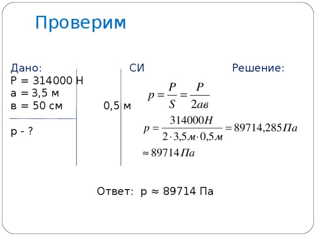 Проверим Дано: СИ Решение: Р = 314000 Н а =  3,5 м  в = 50 см 0,5 м р - ? Ответ: p ≈ 89714 Па