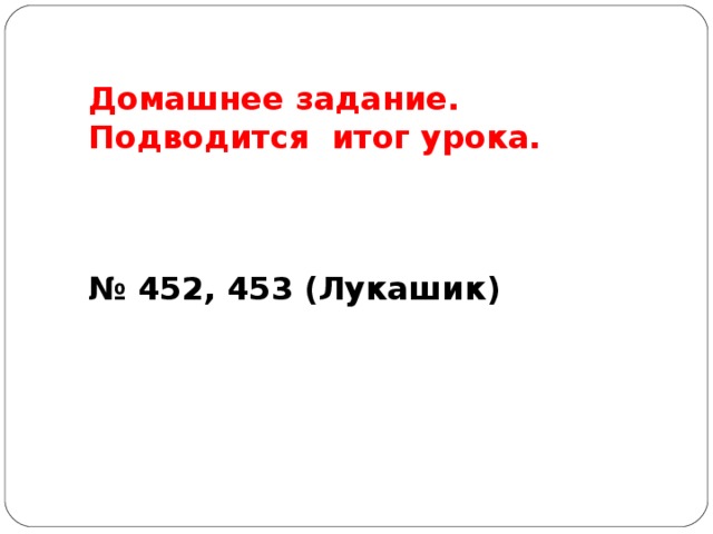 Домашнее задание. Подводится итог урока.    № 452, 453 (Лукашик)