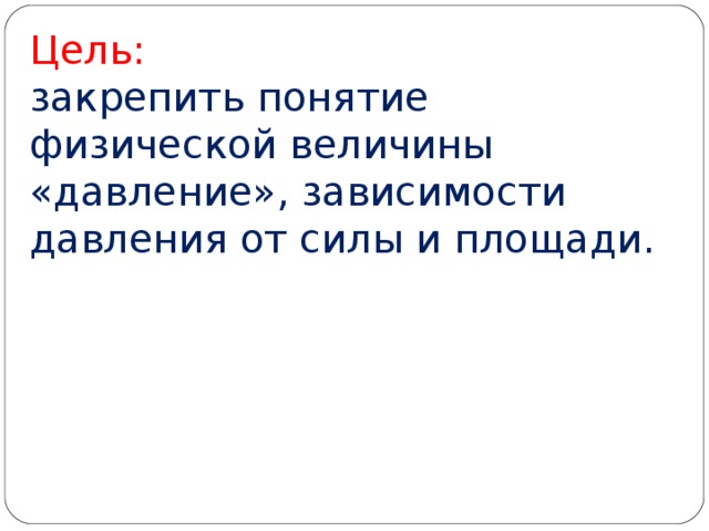 Цель:  закрепить понятие физической величины «давление», зависимости давления от силы и площади.