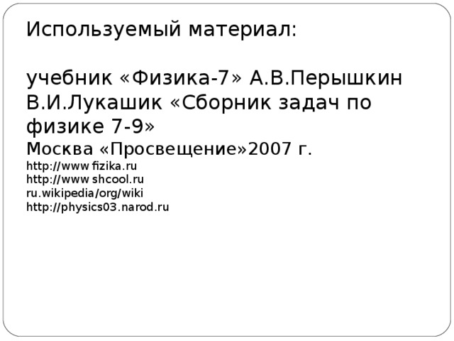 Используемый материал:   учебник «Физика-7» А.В.Перышкин  В.И.Лукашик «Сборник задач по физике 7-9» Москва «Просвещение»2007 г.  http : //www fizika.ru  http : //www shcool.ru  ru.wikipedia/org/wiki  http : //physics03.narod.ru