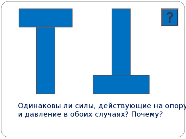 Одинаковы ли силы, действующие на опору, и давление в обоих случаях? Почему?