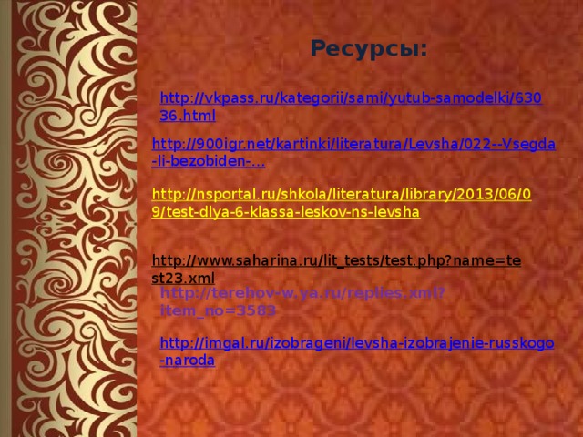 http://www.saharina.ru/lit_tests/test.php?name=test23.xml  http://imgal.ru/izobrageni/levsha-izobrajenie-russkogo-naroda Ресурсы: http://vkpass.ru/kategorii/sami/yutub-samodelki/63036.html http://900igr.net/ kartinki / literatura / Levsha /022-- Vsegda -li- bezobiden -… http://nsportal.ru/shkola/literatura/library/2013/06/09/test-dlya-6-klassa-leskov-ns-levsha  http://terehov-w.ya.ru/replies.xml?item_no=3583