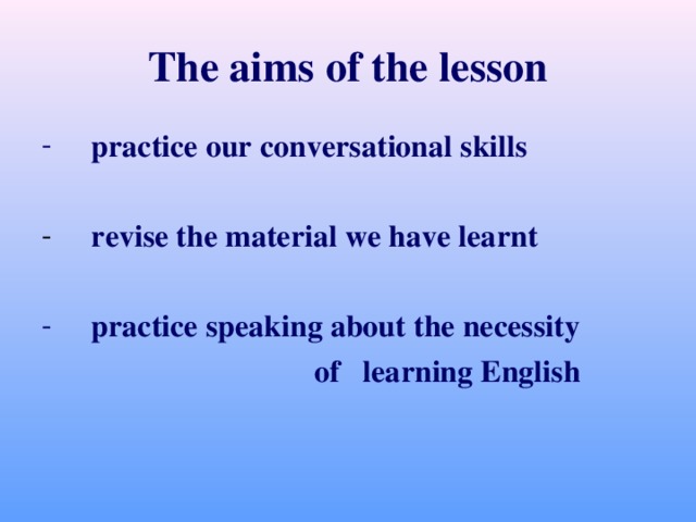 The aims of the lesson  practice our conversational skills  revise the material we have learnt   practice speaking about the necessity  of learning English