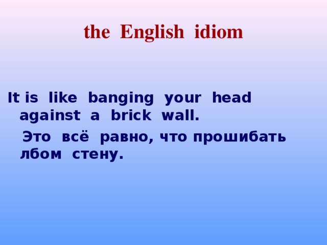 the English idiom It is like banging your head against a brick wall.  Это всё равно, что прошибать лбом стену.