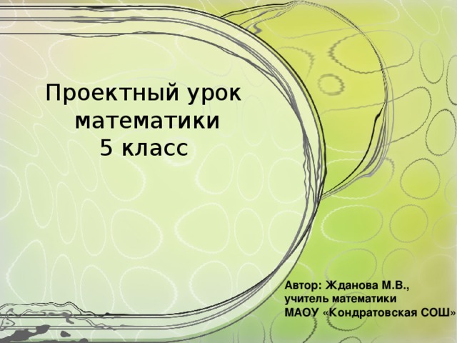 Проектный урок  математики  5 класс    Автор: Жданова М.В., учитель математики МАОУ «Кондратовская СОШ»