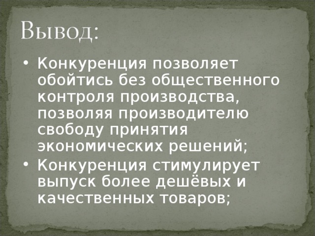 Конкуренция позволяет обойтись без общественного контроля производства, позволяя производителю свободу принятия экономических решений; Конкуренция стимулирует выпуск более дешёвых и качественных товаров;