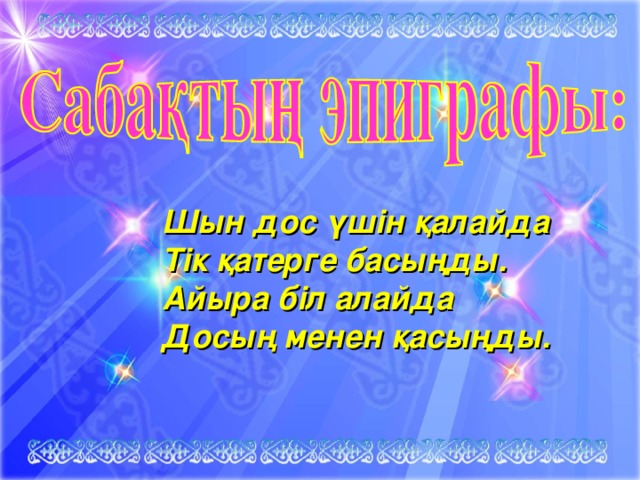 Шын дос үшін қалайда Тік қатерге басыңды. Айыра біл алайда Досың менен қасыңды.