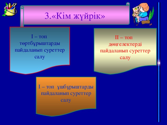 3.«Кім жүйрік» І – топ төртбұрыштарды пайдаланып суреттер салу ІІ – топ дөңгелектерді пайдаланып суреттер салу І – топ ұшбұрыштарды пайдаланып суреттер салу