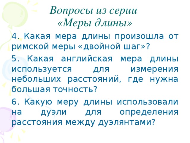 Вопросы из серии  «Меры длины» 4. Какая мера длины произошла от римской меры «двойной шаг»? 5. Какая английская мера длины используется для измерения небольших расстояний, где нужна большая точность? 6. Какую меру длины использовали на дуэли для определения расстояния между дуэлянтами?