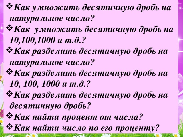 Как умножить десятичную дробь на натуральное число? Как умножить десятичную дробь на 10,100,1000 и т.д.? Как разделить десятичную дробь на натуральное число? Как разделить десятичную дробь на 10, 100, 1000 и т.д.? Как разделить десятичную дробь на десятичную дробь? Как найти процент от числа? Как найти число по его проценту?