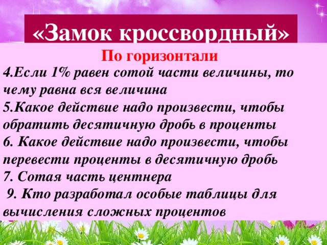 «Замок кроссвордный» По горизонтали  4.Если 1% равен сотой части величины, то чему равна вся величина 5.Какое действие надо произвести, чтобы обратить десятичную дробь в проценты 6. Какое действие надо произвести, чтобы перевести проценты в десятичную дробь 7. Сотая часть центнера  9. Кто разработал особые таблицы для вычисления сложных процентов